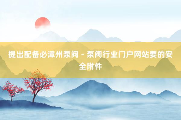 提出配备必漳州泵阀 - 泵阀行业门户网站要的安全附件